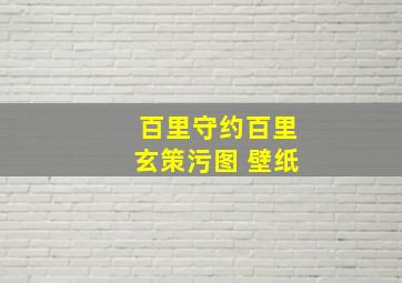 百里守约百里玄策污图 壁纸